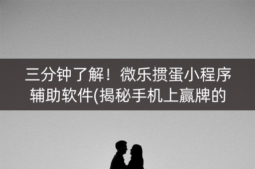 三分钟了解！微乐掼蛋小程序辅助软件(揭秘手机上赢牌的技巧)