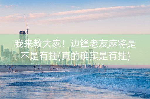 我来教大家！边锋老友麻将是不是有挂(真的确实是有挂)