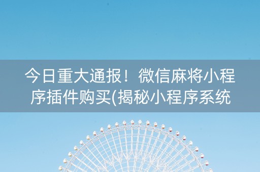 今日重大通报！微信麻将小程序插件购买(揭秘小程序系统发好牌)