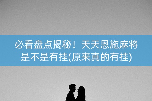 必看盘点揭秘！天天恩施麻将是不是有挂(原来真的有挂)
