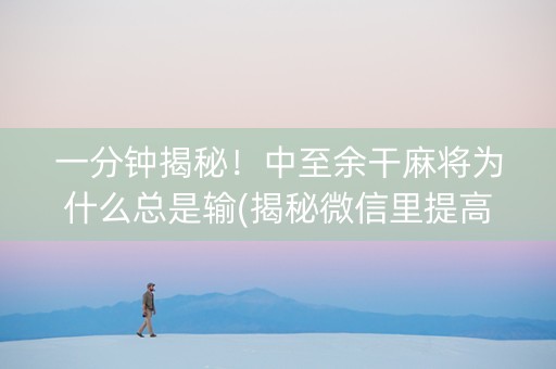 一分钟揭秘！中至余干麻将为什么总是输(揭秘微信里提高赢的概率)