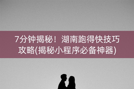 7分钟揭秘！湖南跑得快技巧攻略(揭秘小程序必备神器)