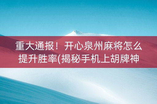 重大通报！开心泉州麻将怎么提升胜率(揭秘手机上胡牌神器)