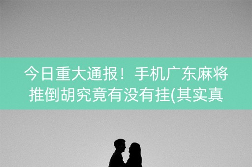 今日重大通报！手机广东麻将推倒胡究竟有没有挂(其实真的有挂)