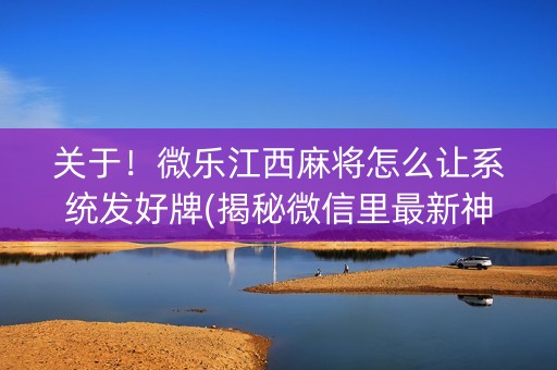 关于！微乐江西麻将怎么让系统发好牌(揭秘微信里最新神器下载)
