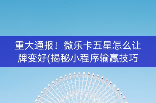 重大通报！微乐卡五星怎么让牌变好(揭秘小程序输赢技巧)