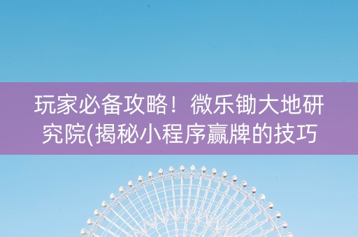 玩家必备攻略！微乐锄大地研究院(揭秘小程序赢牌的技巧)