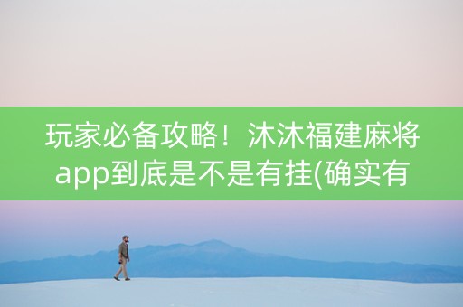 玩家必备攻略！沐沐福建麻将app到底是不是有挂(确实有挂吗)