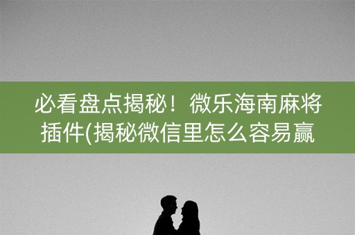 必看盘点揭秘！微乐海南麻将插件(揭秘微信里怎么容易赢)