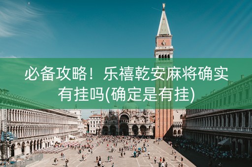 必备攻略！乐禧乾安麻将确实有挂吗(确定是有挂)