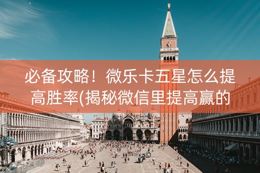 必备攻略！微乐卡五星怎么提高胜率(揭秘微信里提高赢的概率)
