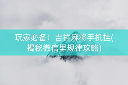 玩家必备！吉祥麻将手机挂(揭秘微信里规律攻略)