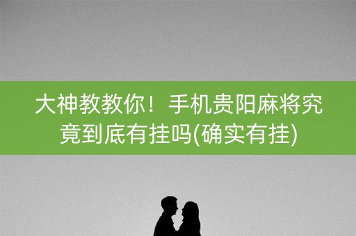 大神教教你！手机贵阳麻将究竟到底有挂吗(确实有挂)