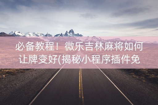 必备教程！微乐吉林麻将如何让牌变好(揭秘小程序插件免费)