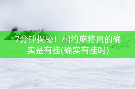 7分钟揭秘！相约麻将真的确实是有挂(确实有挂吗)