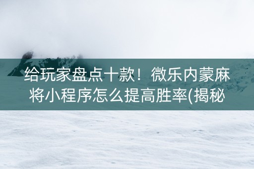 给玩家盘点十款！微乐内蒙麻将小程序怎么提高胜率(揭秘小程序最新神器下载)