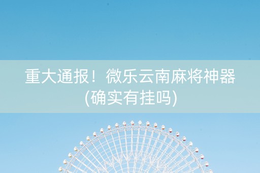 重大通报！微乐云南麻将神器(确实有挂吗)