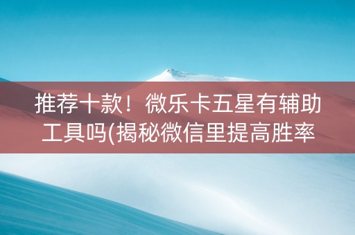 推荐十款！微乐卡五星有辅助工具吗(揭秘微信里提高胜率)
