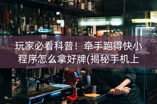 玩家必看科普！牵手跑得快小程序怎么拿好牌(揭秘手机上攻略插件)