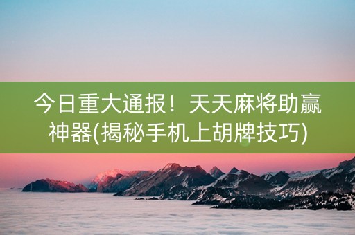 今日重大通报！天天麻将助赢神器(揭秘手机上胡牌技巧)