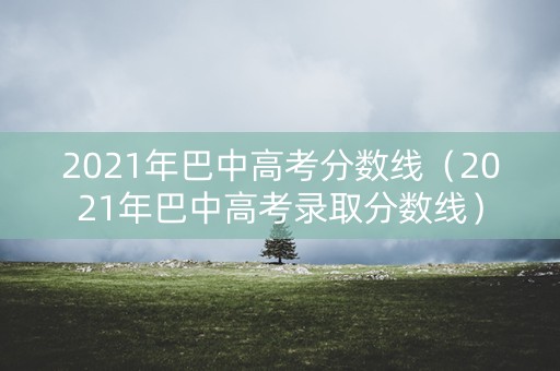 2021年巴中高考分数线（2021年巴中高考录取分数线）