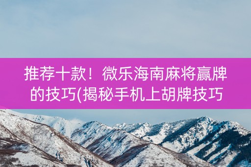 推荐十款！微乐海南麻将赢牌的技巧(揭秘手机上胡牌技巧)