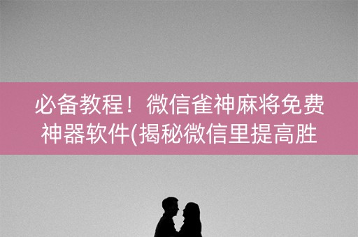必备教程！微信雀神麻将免费神器软件(揭秘微信里提高胜率)
