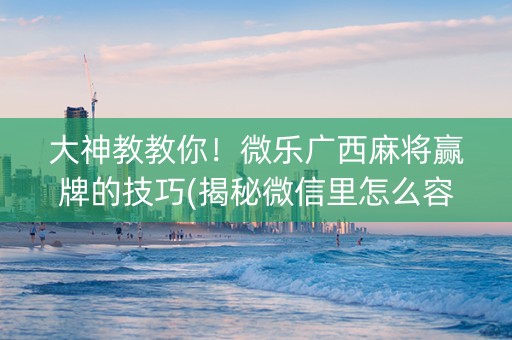 大神教教你！微乐广西麻将赢牌的技巧(揭秘微信里怎么容易赢)
