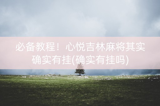 必备教程！心悦吉林麻将其实确实有挂(确实有挂吗)