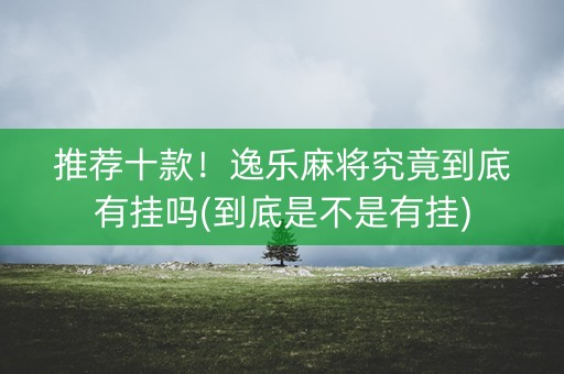 推荐十款！逸乐麻将究竟到底有挂吗(到底是不是有挂)