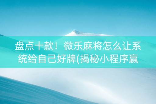盘点十款！微乐麻将怎么让系统给自己好牌(揭秘小程序赢牌的技巧)