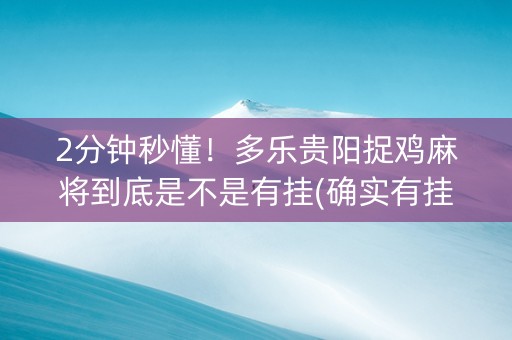 2分钟秒懂！多乐贵阳捉鸡麻将到底是不是有挂(确实有挂吗)