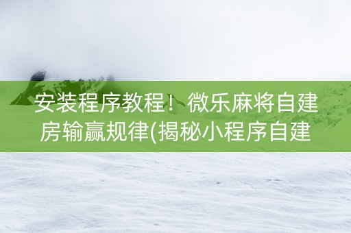 安装程序教程！微乐麻将自建房输赢规律(揭秘小程序自建房怎么赢)