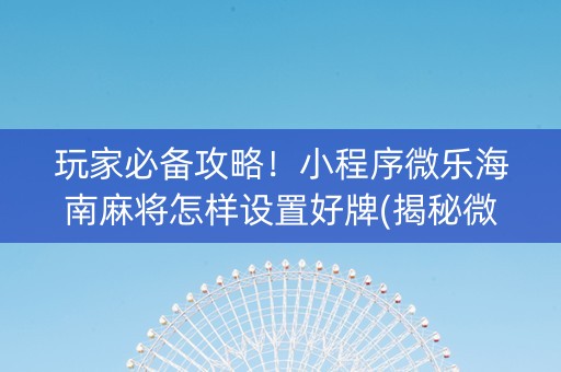 玩家必备攻略！小程序微乐海南麻将怎样设置好牌(揭秘微信里提高胜率)