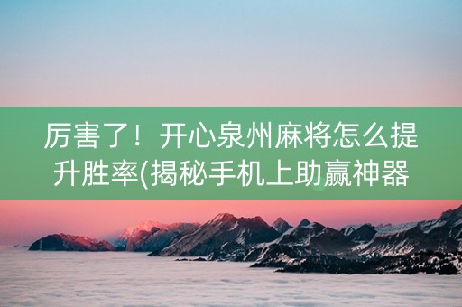 厉害了！开心泉州麻将怎么提升胜率(揭秘手机上助赢神器)