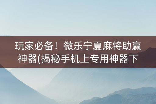 玩家必备！微乐宁夏麻将助赢神器(揭秘手机上专用神器下载)