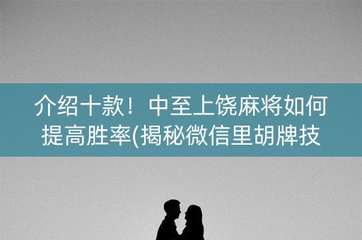 介绍十款！中至上饶麻将如何提高胜率(揭秘微信里胡牌技巧)