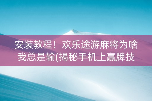 安装教程！欢乐途游麻将为啥我总是输(揭秘手机上赢牌技巧)