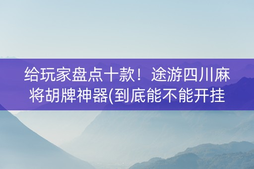 给玩家盘点十款！途游四川麻将胡牌神器(到底能不能开挂)