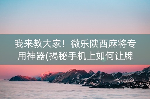 我来教大家！微乐陕西麻将专用神器(揭秘手机上如何让牌变好)