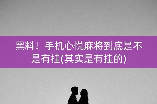 黑料！手机心悦麻将到底是不是有挂(其实是有挂的)