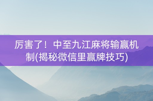 厉害了！中至九江麻将输赢机制(揭秘微信里赢牌技巧)
