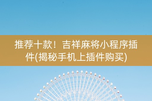推荐十款！吉祥麻将小程序插件(揭秘手机上插件购买)