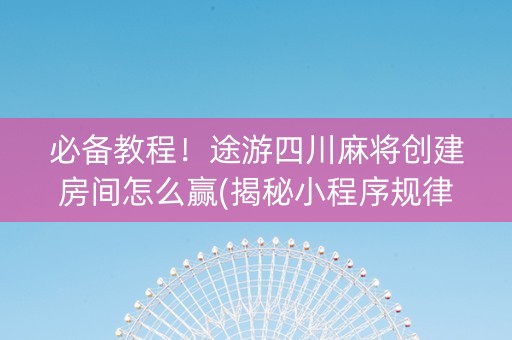 必备教程！途游四川麻将创建房间怎么赢(揭秘小程序规律攻略)