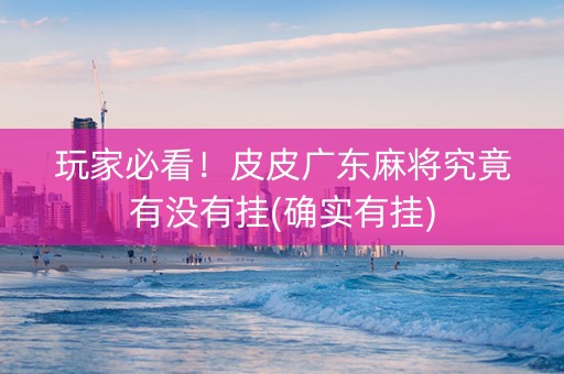玩家必看！皮皮广东麻将究竟有没有挂(确实有挂)