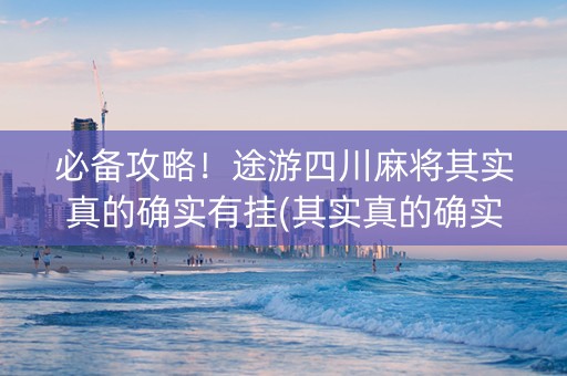 必备攻略！途游四川麻将其实真的确实有挂(其实真的确实有挂)