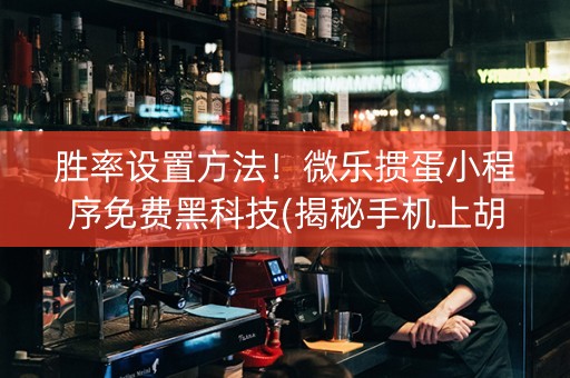 胜率设置方法！微乐掼蛋小程序免费黑科技(揭秘手机上胡牌神器)