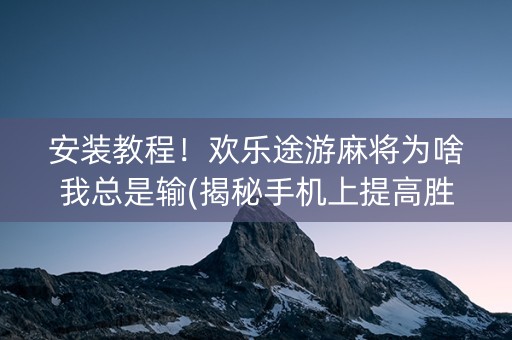 安装教程！欢乐途游麻将为啥我总是输(揭秘手机上提高胜率)