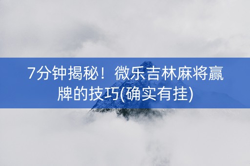 7分钟揭秘！微乐吉林麻将赢牌的技巧(确实有挂)