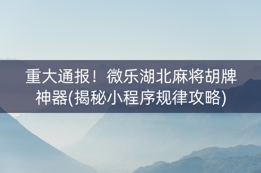 重大通报！微乐湖北麻将胡牌神器(揭秘小程序规律攻略)
